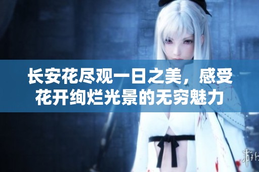 长安花尽观一日之美，感受花开绚烂光景的无穷魅力