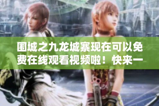 围城之九龙城寨现在可以免费在线观看视频啦！快来一起探索这个传奇之地吧！