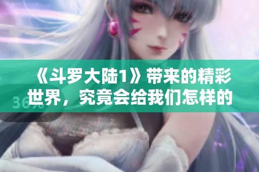 《斗罗大陆1》带来的精彩世界，究竟会给我们怎样的热血与冒险呢？