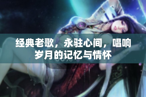 经典老歌，永驻心间，唱响岁月的记忆与情怀