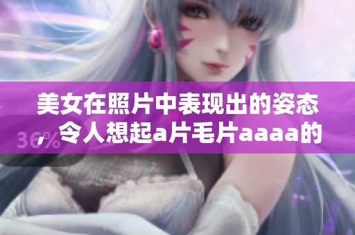 美女在照片中表现出的姿态，令人想起****aaaa的魅力与美感