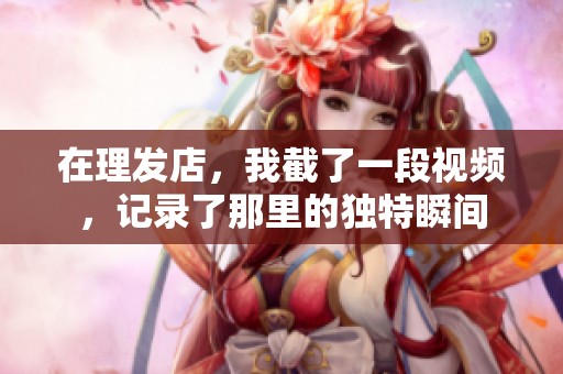 在理发店，我截了一段视频，记录了那里的独特瞬间