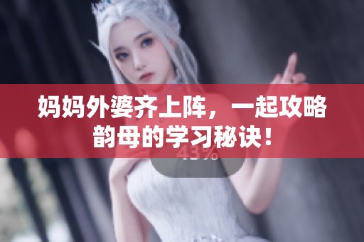 妈妈外婆齐上阵，一起攻略韵母的学习秘诀！