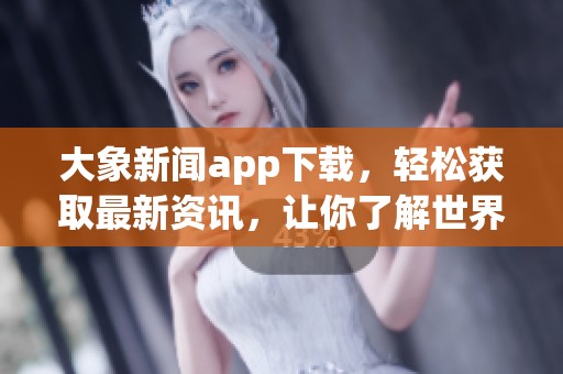 大象新闻app下载，轻松获取最新资讯，让你了解世界动态