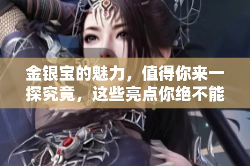 金银宝的魅力，值得你来一探究竟，这些亮点你绝不能错过！
