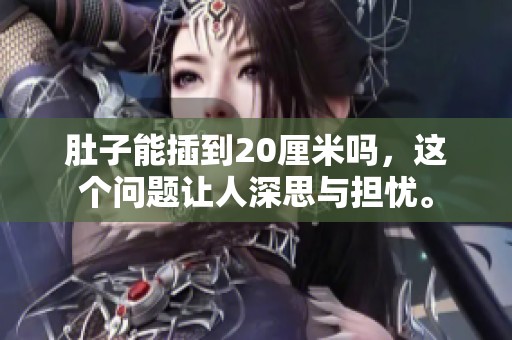 肚子能插到20厘米吗，这个问题让人深思与担忧。