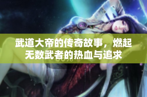 武道大帝的传奇故事，燃起无数武者的热血与追求