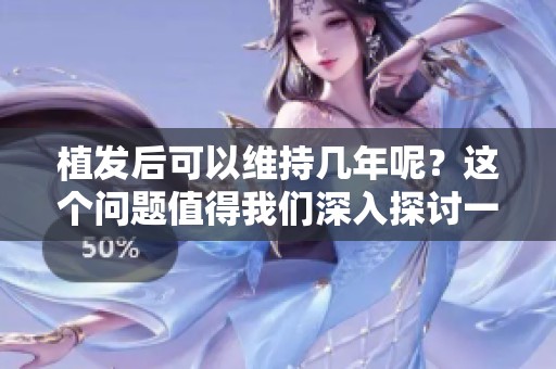 植发后可以维持几年呢？这个问题值得我们深入探讨一下。