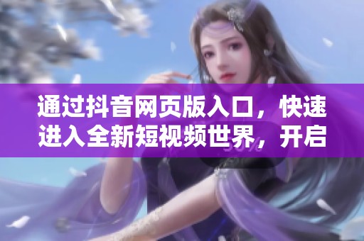 通过抖音网页版入口，快速进入全新短视频世界，开启你的精彩人生