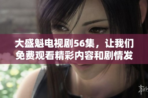 大盛魁电视剧56集，让我们免费观看精彩内容和剧情发展吧