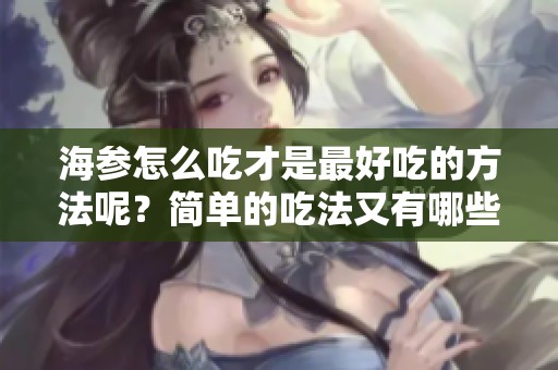 海参怎么吃才是最好吃的方法呢？简单的吃法又有哪些呢？