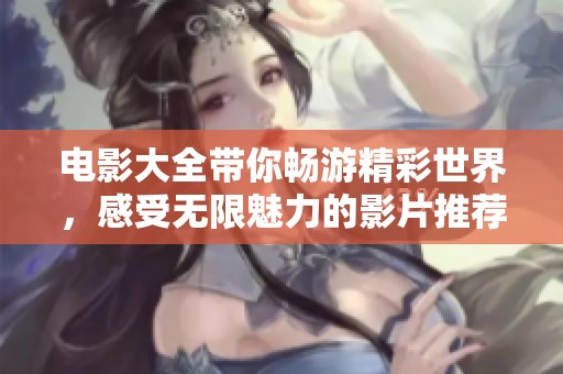 电影大全带你畅游精彩世界，感受无限魅力的影片推荐选集