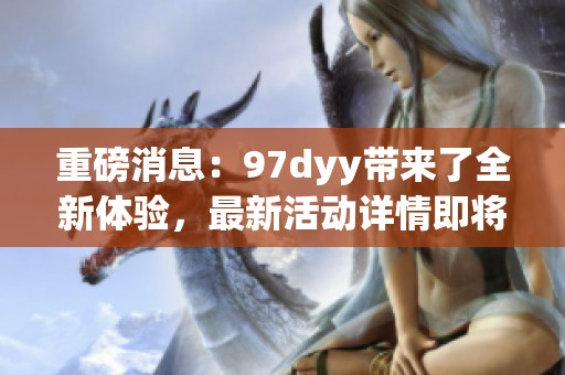 重磅消息：97dyy带来了全新体验，最新活动详情即将揭晓！