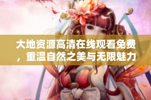 大地资源高清在线观看免费，重温自然之美与无限魅力的精彩瞬间