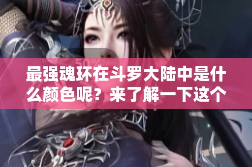 最强魂环在斗罗大陆中是什么颜色呢？来了解一下这个引人关注的话题吧！