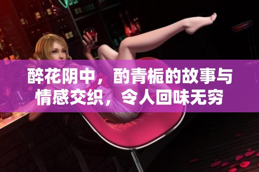 醉花阴中，酌青栀的故事与情感交织，令人回味无穷