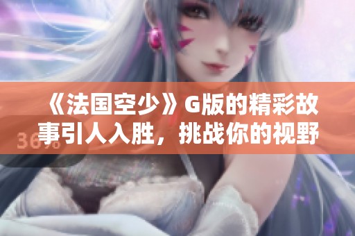 《法国空少》G版的精彩故事引人入胜，挑战你的视野和想象力