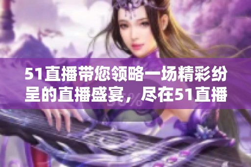 51直播带您领略一场精彩纷呈的直播盛宴，尽在51直播中等您来！