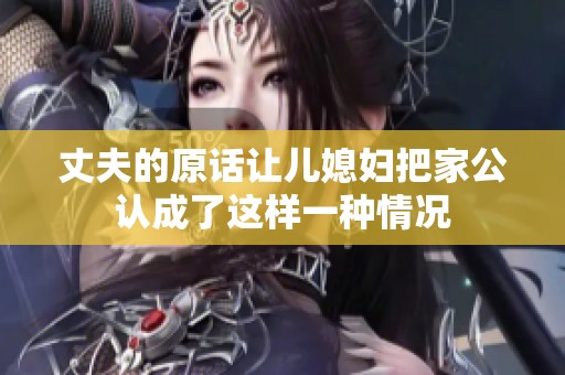 丈夫的原话让儿媳妇把家公认成了这样一种情况