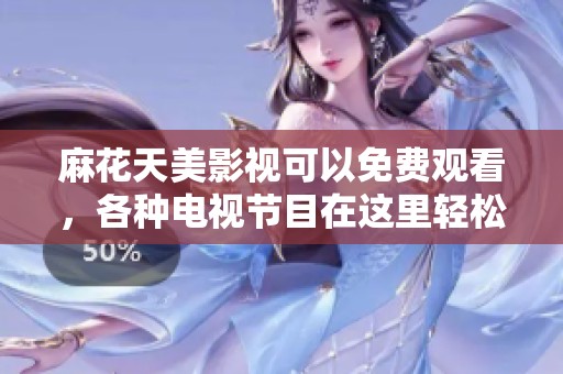 麻花天美影视可以免费观看，各种电视节目在这里轻松畅享