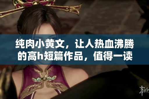 纯肉小黄文，让人热血沸腾的高h短篇作品，值得一读！