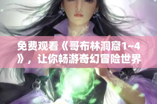 免费观看《哥布林洞窟1~4》，让你畅游奇幻冒险世界的精彩之旅
