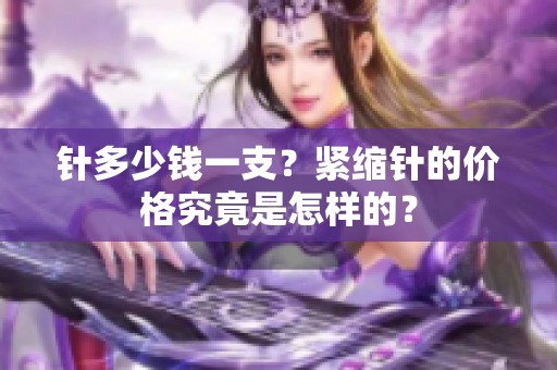 针多少钱一支？紧缩针的价格究竟是怎样的？