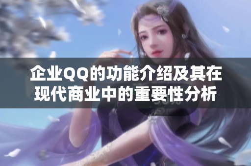 企业QQ的功能介绍及其在现代商业中的重要性分析