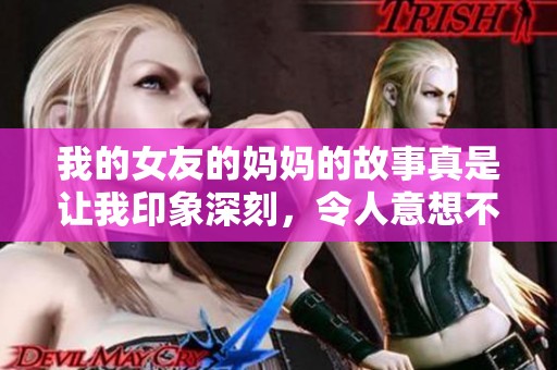 我的女友的妈妈的故事真是让我印象深刻，令人意想不到的情节不断出现