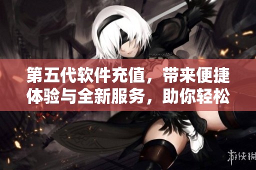 第五代软件充值，带来便捷体验与全新服务，助你轻松完成充值任务
