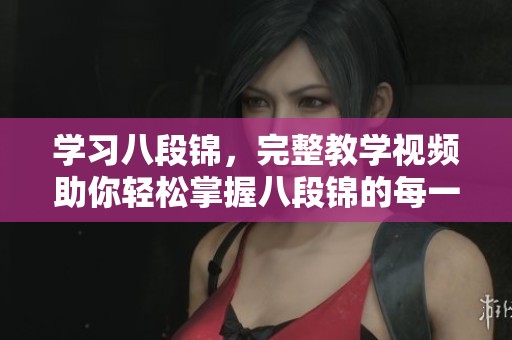 学习八段锦，完整教学视频助你轻松掌握八段锦的每一个动作