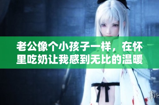 老公像个小孩子一样，在怀里吃奶让我感到无比的温暖与幸福