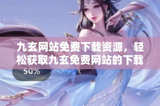 九玄网站免费下载资源，轻松获取九玄免费网站的下载服务
