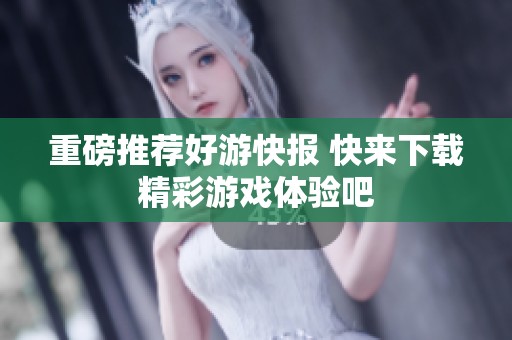 重磅推荐好游快报 快来下载精彩游戏体验吧