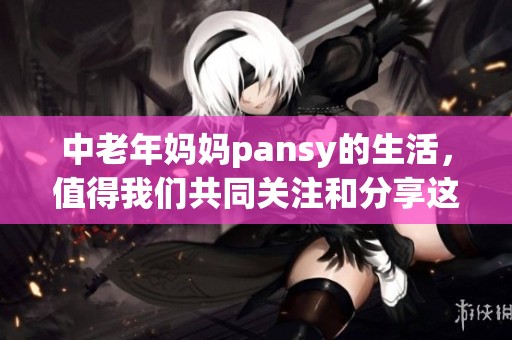 中老年妈妈pansy的生活，值得我们共同关注和分享这些精彩瞬间