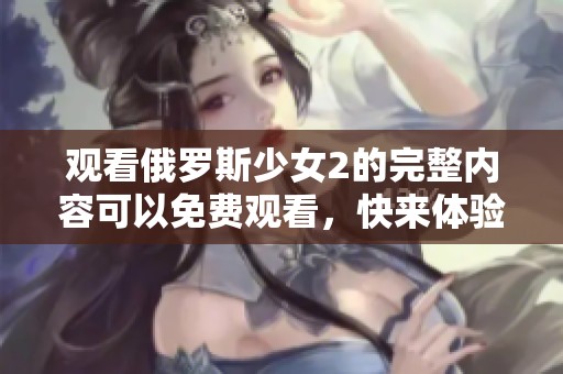 观看俄罗斯少女2的完整内容可以免费观看，快来体验精彩故事吧！