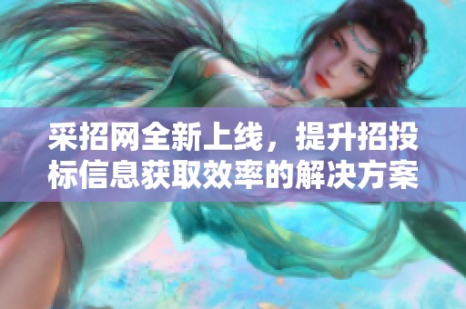 采招网全新上线，提升招投标信息获取效率的解决方案值得关注