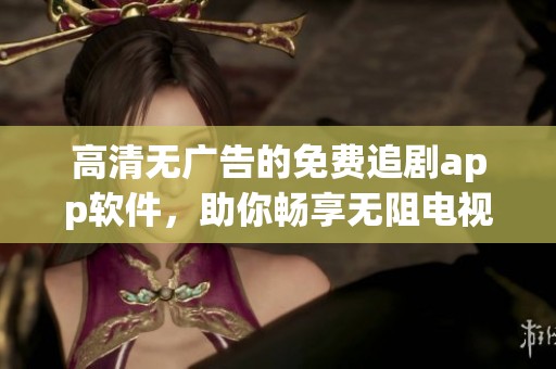 高清无广告的免费追剧app软件，助你畅享无阻电视节目！