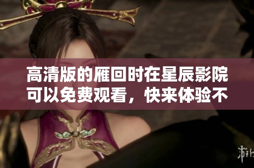 高清版的雁回时在星辰影院可以免费观看，快来体验不一样的观影乐趣