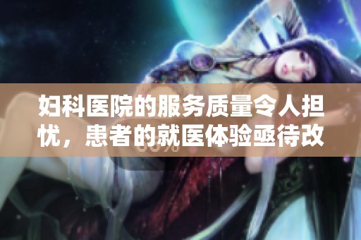 妇科医院的服务质量令人担忧，患者的就医体验亟待改善