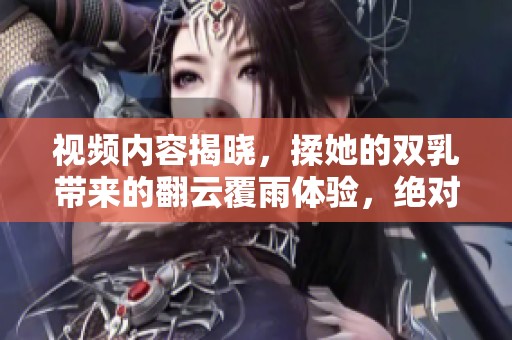 视频内容揭晓，揉她的双乳带来的翻云覆雨体验，绝对让你惊叹不已