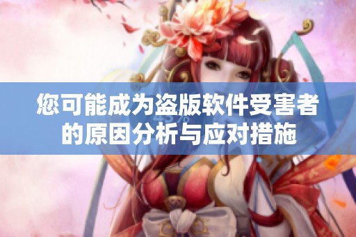 您可能成为盗版软件受害者的原因分析与应对措施