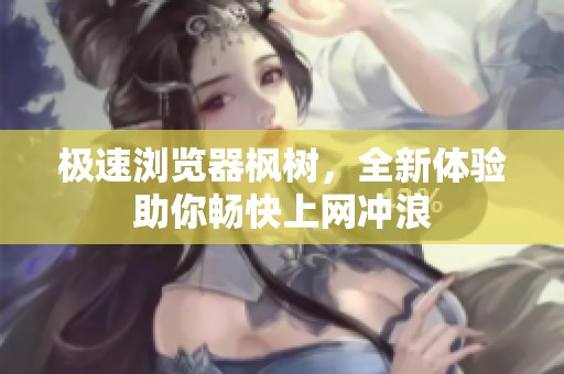 极速浏览器枫树，全新体验助你畅快上网冲浪