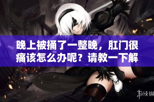 晚上被捅了一整晚，肛门很痛该怎么办呢？请教一下解决方法。
