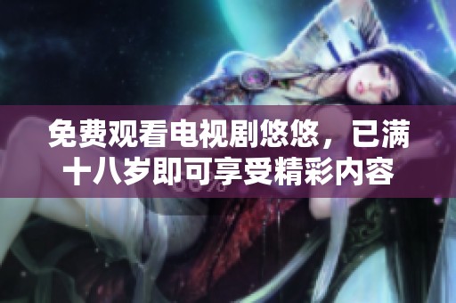 免费观看电视剧悠悠，已满十八岁即可享受精彩内容