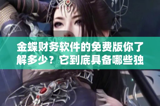 金蝶财务软件的免费版你了解多少？它到底具备哪些独特功能呢？