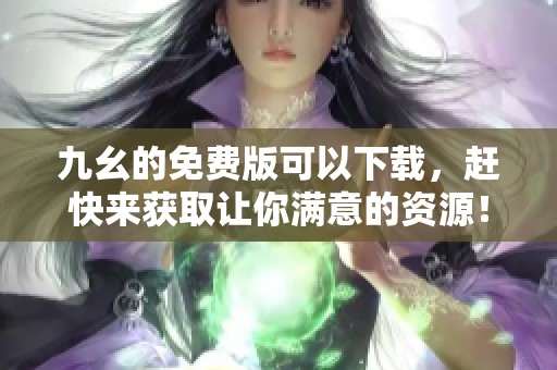 九幺的免费版可以下载，赶快来获取让你满意的资源！