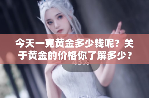 今天一克黄金多少钱呢？关于黄金的价格你了解多少？