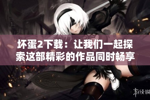 坏蛋2下载：让我们一起探索这部精彩的作品同时畅享精彩内容
