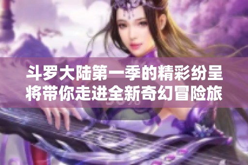 斗罗大陆第一季的精彩纷呈将带你走进全新奇幻冒险旅程